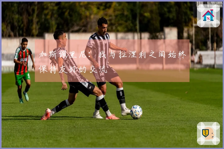 加斯佩里尼：我与拉涅利之间始终保持友好的交流