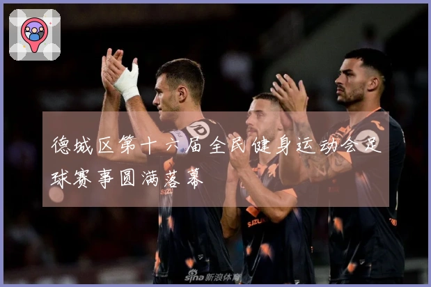 德城区第十六届全民健身运动会足球赛事圆满落幕