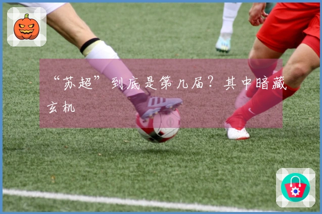 “苏超”到底是第几届？其中暗藏玄机