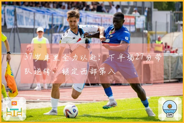 37岁库里全力以赴：下半场27分带队逆转，锁定西部第八