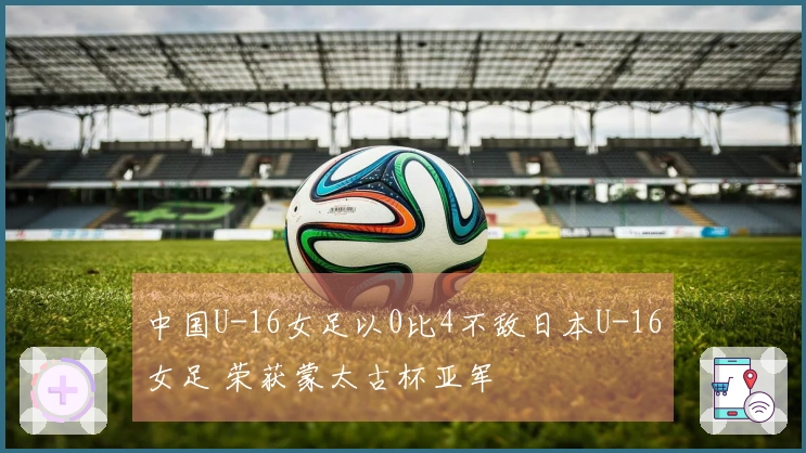 中国U-16女足以0比4不敌日本U-16女足 荣获蒙太古杯亚军