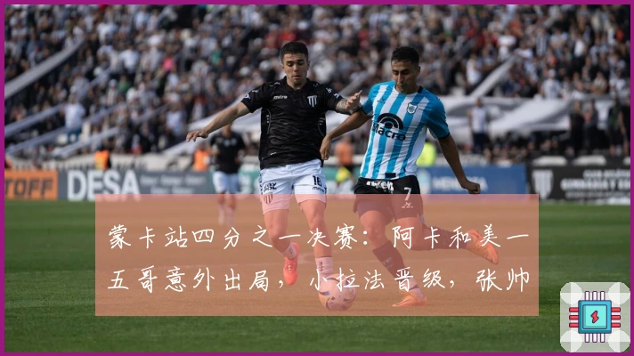 蒙卡站四分之一决赛：阿卡和美一五哥意外出局，小拉法晋级，张帅联手奥胖