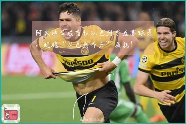 阿夫迪亚成首位以色列季后赛球员，超越“以色列乔丹”成就！