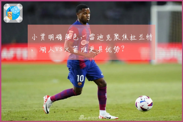 小贾明确角色，雷迪克聚焦杜兰特，湖人vs火箭谁更具优势？