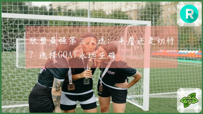 联盟最强第三人选：老詹还是切特？选择GOAT永远正确