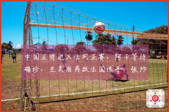 中国五将进入法网正赛，阿卡等待确诊，王美丽再扳法国选手，张帅获胜