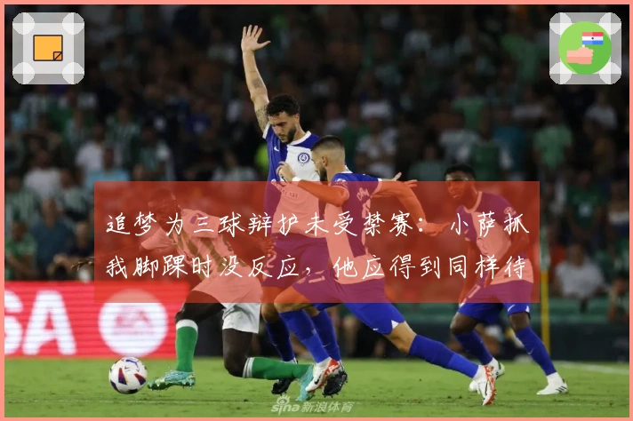 追梦为三球辩护未受禁赛：小萨抓我脚踝时没反应，他应得到同样待遇