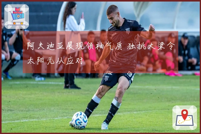 阿夫迪亚展现领袖气质 独挑大梁令太阳无从应对