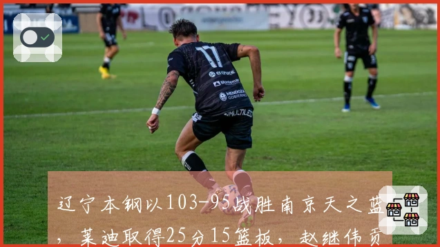 辽宁本钢以103-95战胜南京天之蓝，莱迪取得25分15篮板，赵继伟贡献20分3篮板6助攻