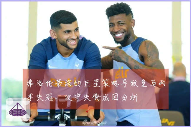 弗洛伦蒂诺的巨星策略导致皇马两季失冠，攻守失衡成因分析