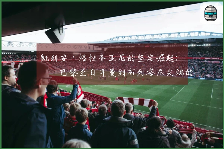 凯利安·格拉齐亚尼的坚定崛起：从巴黎圣日耳曼到布列塔尼尖端的全国3级联赛