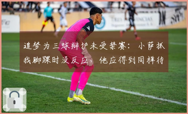 追梦为三球辩护未受禁赛：小萨抓我脚踝时没反应，他应得到同样待遇