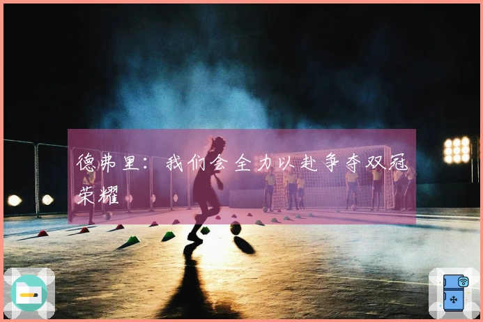 德弗里：我们会全力以赴争夺双冠荣耀
