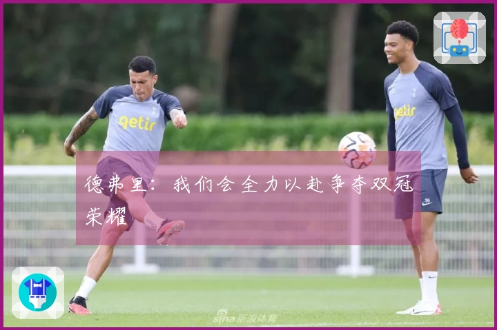 德弗里：我们会全力以赴争夺双冠荣耀