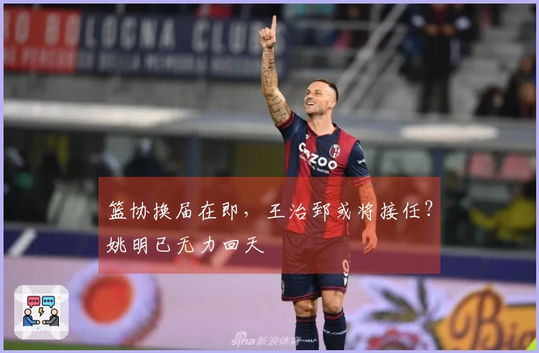 篮协换届在即，王治郅或将接任？姚明已无力回天
