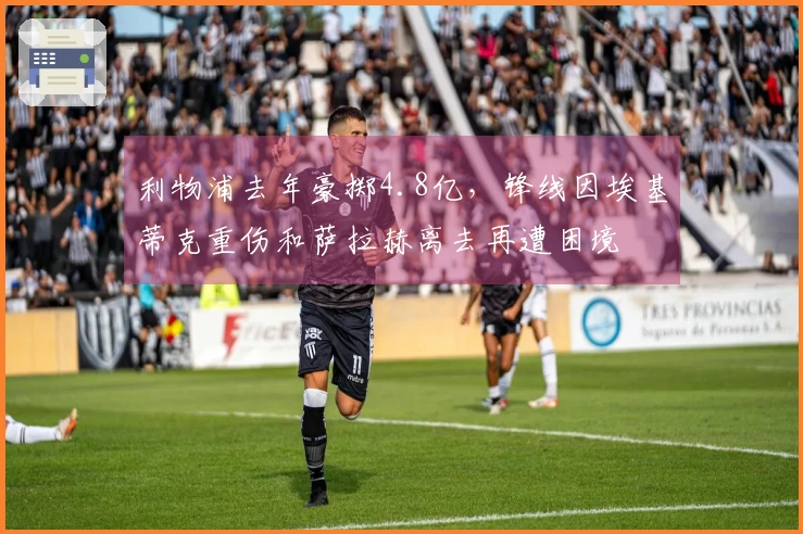 利物浦去年豪掷4.8亿，锋线因埃基蒂克重伤和萨拉赫离去再遭困境