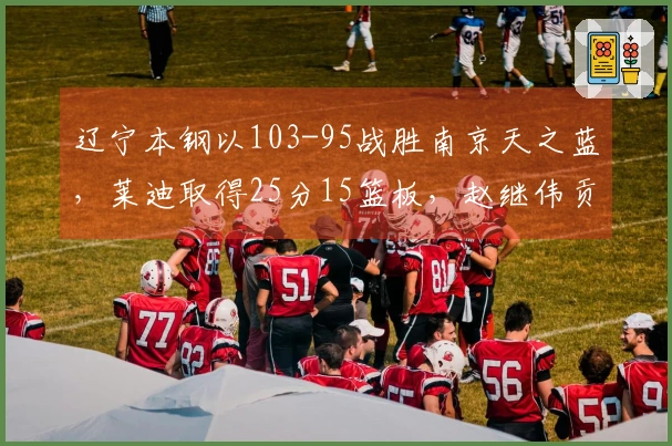 辽宁本钢以103-95战胜南京天之蓝，莱迪取得25分15篮板，赵继伟贡献20分3篮板6助攻