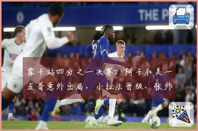 蒙卡站四分之一决赛：阿卡和美一五哥意外出局，小拉法晋级，张帅联手奥胖