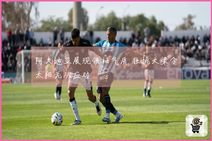 阿夫迪亚展现领袖气质 独挑大梁令太阳无从应对