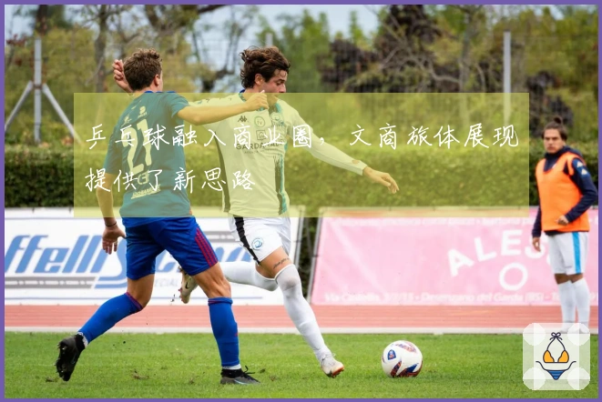 乒乓球融入商业圈，文商旅体展现提供了新思路