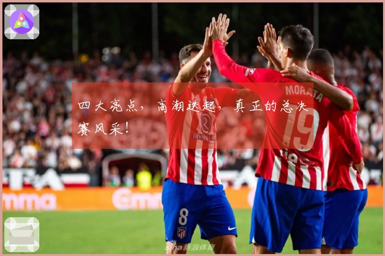 四大亮点，高潮迭起，真正的总决赛风采！
