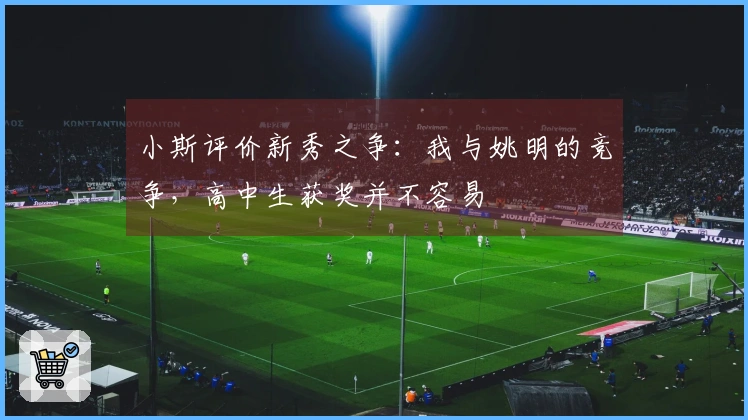 小斯评价新秀之争：我与姚明的竞争，高中生获奖并不容易