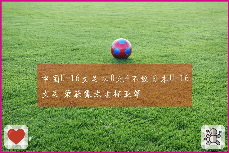 中国U-16女足以0比4不敌日本U-16女足 荣获蒙太古杯亚军