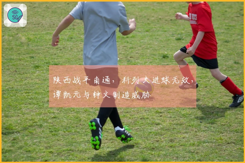 陕西战平南通，科列夫进球无效，谭凯元与钟文制造威胁