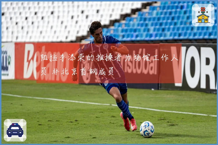 阻挡李添荣的推搡者为场馆工作人员 非北京首钢成员