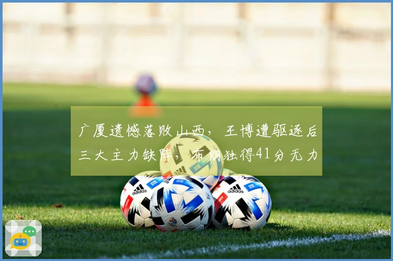 广厦遗憾落败山西，王博遭驱逐后三大主力缺阵，布朗独得41分无力回天