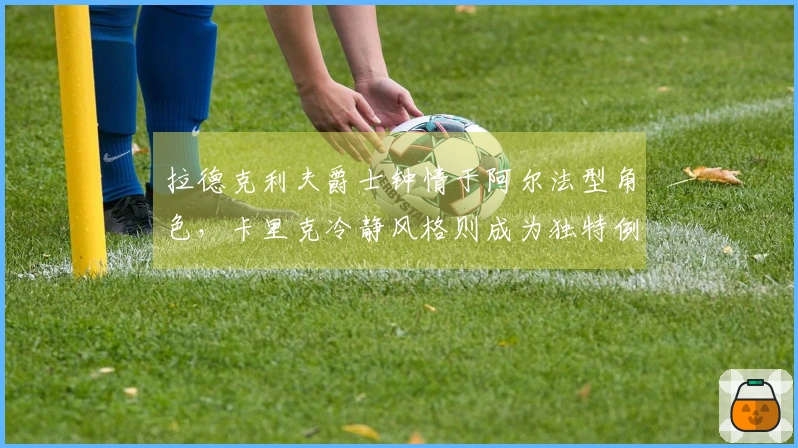 拉德克利夫爵士钟情于阿尔法型角色，卡里克冷静风格则成为独特例证