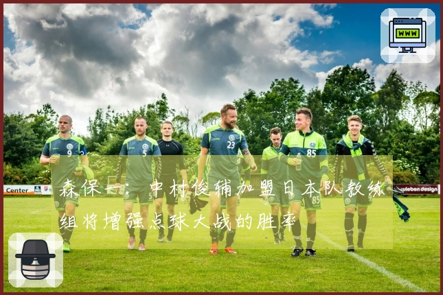 森保一：中村俊辅加盟日本队教练组将增强点球大战的胜率