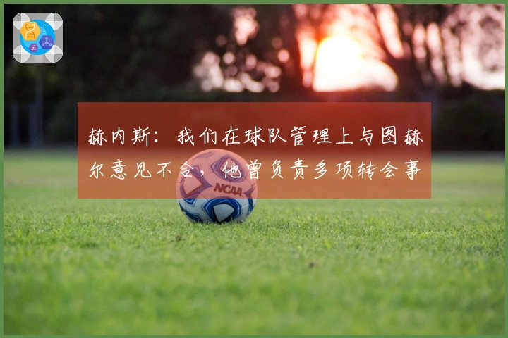赫内斯：我们在球队管理上与图赫尔意见不合，他曾负责多项转会事务。