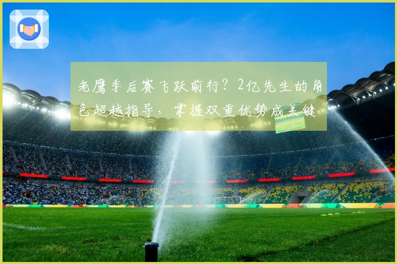 老鹰季后赛飞跃前行？2亿先生的角色超越指导，掌握双重优势成关键助手。