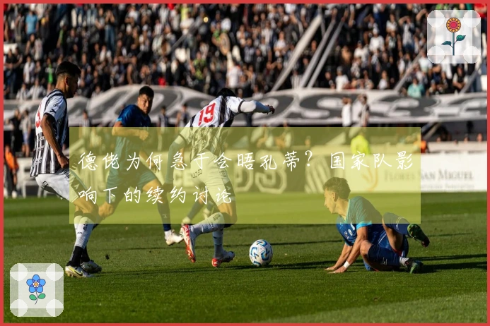 德佬为何急于会晤孔蒂？国家队影响下的续约讨论