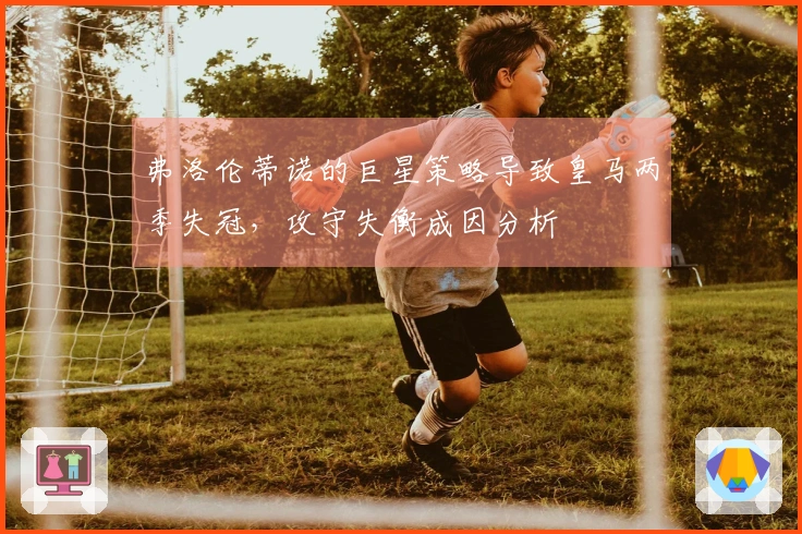 弗洛伦蒂诺的巨星策略导致皇马两季失冠，攻守失衡成因分析