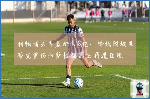 利物浦去年豪掷4.8亿，锋线因埃基蒂克重伤和萨拉赫离去再遭困境